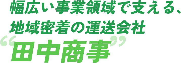 幅広い事業領域で支える、地域密着の運送会社田中商事